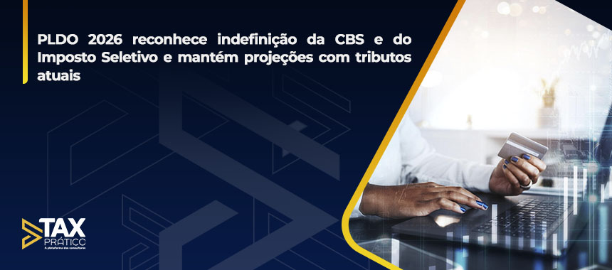 PLDO 2026 reconhece indefinição da CBS e do Imposto Seletivo e mantém projeções com tributos atuais