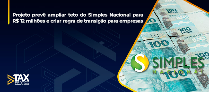 Projeto prevê ampliar teto do Simples Nacional para R$ 12 milhões e criar regra de transição para empresas