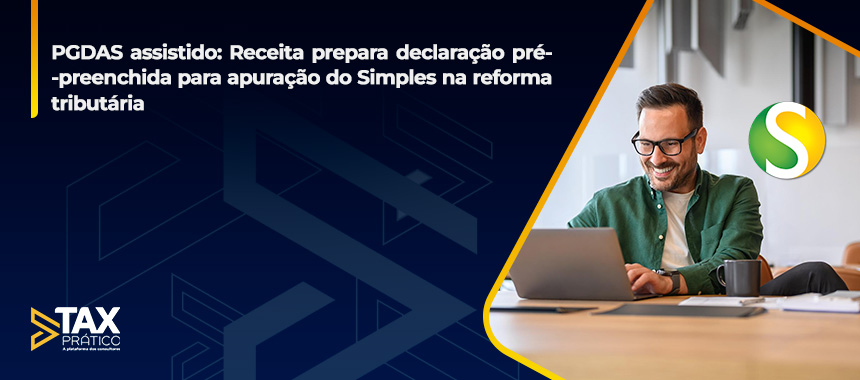PGDAS assistido: Receita prepara declaração pré-preenchida para apuração do Simples na reforma tributária