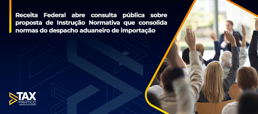 Receita Federal abre consulta pública sobre proposta de Instrução Normativa que consolida normas do despacho aduaneiro de importação