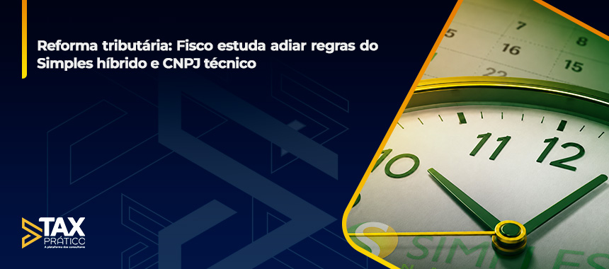 Reforma tributária: Fisco estuda adiar regras do Simples híbrido e CNPJ técnico
