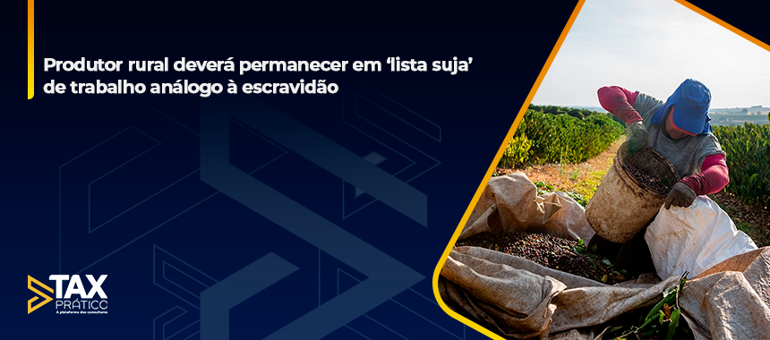 Produtor rural deverá permanecer em ‘lista suja’ de trabalho análogo à escravidão