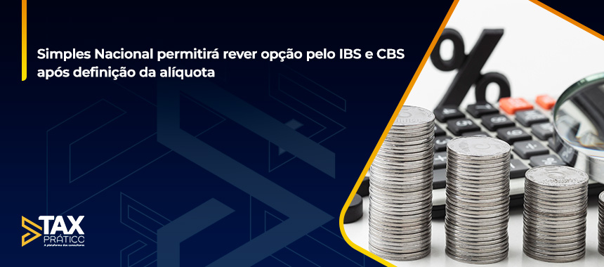 Simples Nacional permitirá rever opção pelo IBS e CBS após definição da alíquota